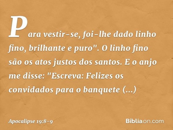 Para vestir-se, foi-lhe dado
linho fino, brilhante e puro".
O linho fino são os atos justos dos santos. E o anjo me disse: "Escreva: Felizes os convidados para 
