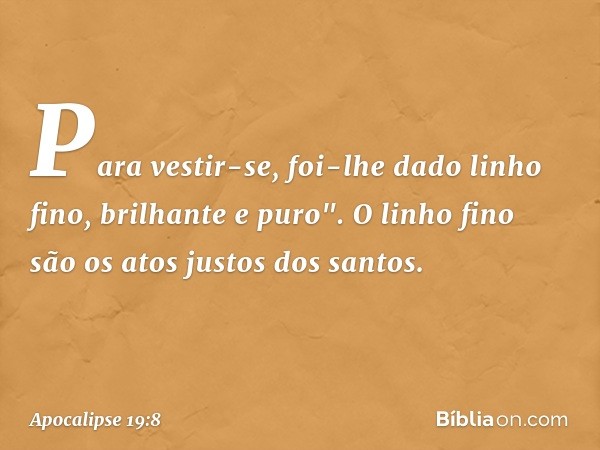 Para vestir-se, foi-lhe dado
linho fino, brilhante e puro".
O linho fino são os atos justos dos santos. -- Apocalipse 19:8