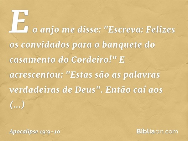 E o anjo me disse: "Escreva: Felizes os convidados para o banquete do casamento do Cordeiro!" E acrescentou: "Estas são as palavras verdadeiras de Deus". Então 