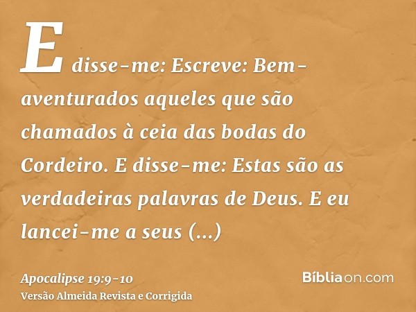 E disse-me: Escreve: Bem-aventurados aqueles que são chamados à ceia das bodas do Cordeiro. E disse-me: Estas são as verdadeiras palavras de Deus.E eu lancei-me