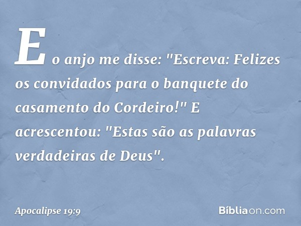 E o anjo me disse: "Escreva: Felizes os convidados para o banquete do casamento do Cordeiro!" E acrescentou: "Estas são as palavras verdadeiras de Deus". -- Apo