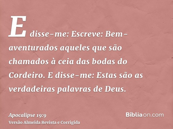 E disse-me: Escreve: Bem-aventurados aqueles que são chamados à ceia das bodas do Cordeiro. E disse-me: Estas são as verdadeiras palavras de Deus.