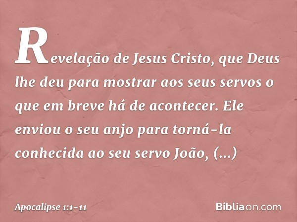 Revelação de Jesus Cristo, que Deus lhe deu para mostrar aos seus servos o que em breve há de acontecer. Ele enviou o seu anjo para torná-la conhecida ao seu se