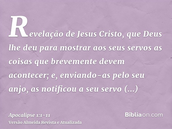 Revelação de Jesus Cristo, que Deus lhe deu para mostrar aos seus servos as coisas que brevemente devem acontecer; e, enviando-as pelo seu anjo, as notificou a 