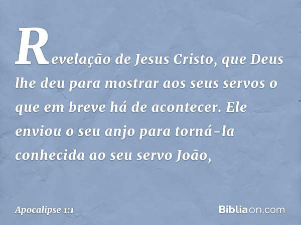 Revelação de Jesus Cristo, que Deus lhe deu para mostrar aos seus servos o que em breve há de acontecer. Ele enviou o seu anjo para torná-la conhecida ao seu se