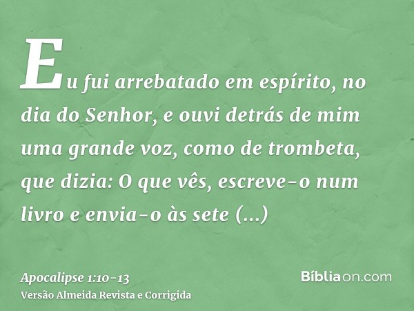 Eu fui arrebatado em espírito, no dia do Senhor, e ouvi detrás de mim uma grande voz, como de trombeta,que dizia: O que vês, escreve-o num livro e envia-o às se