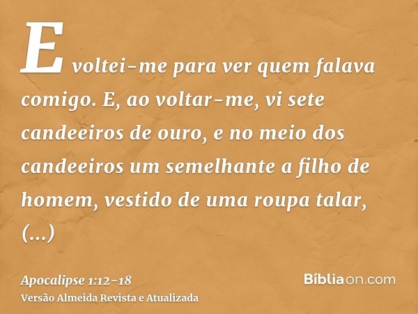 E voltei-me para ver quem falava comigo. E, ao voltar-me, vi sete candeeiros de ouro,e no meio dos candeeiros um semelhante a filho de homem, vestido de uma rou