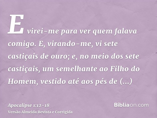 E virei-me para ver quem falava comigo. E, virando-me, vi sete castiçais de ouro;e, no meio dos sete castiçais, um semelhante ao Filho do Homem, vestido até aos