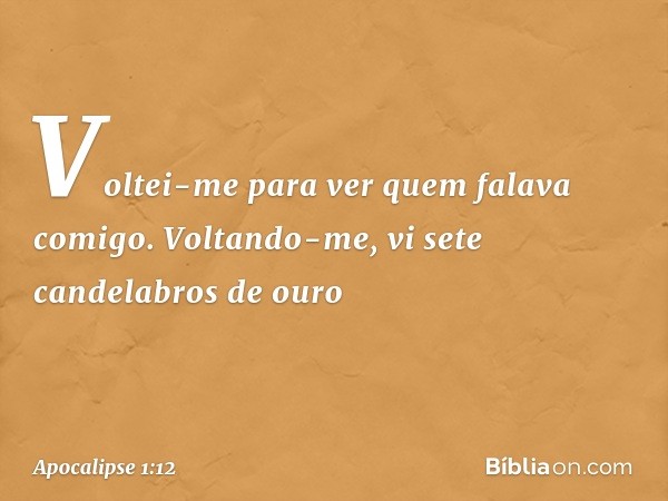 Voltei-me para ver quem falava comigo. Voltando-me, vi sete candelabros de ouro -- Apocalipse 1:12