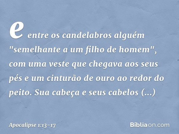 e entre os candelabros alguém "semelhante a um filho de homem", com uma veste que chegava aos seus pés e um cinturão de ouro ao redor do peito. Sua cabeça e seu