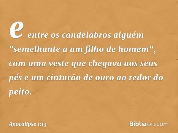 e entre os candelabros alguém "semelhante a um filho de homem", com uma veste que chegava aos seus pés e um cinturão de ouro ao redor do peito. -- Apocalipse 1: