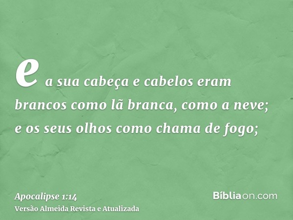 e a sua cabeça e cabelos eram brancos como lã branca, como a neve; e os seus olhos como chama de fogo;