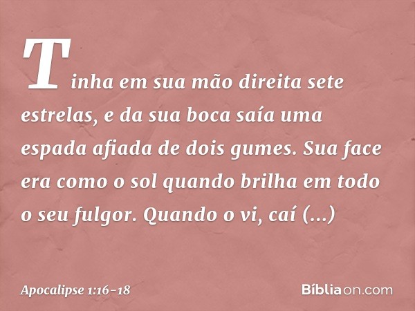 Tinha em sua mão direita sete estrelas, e da sua boca saía uma espada afiada de dois gumes. Sua face era como o sol quando brilha em todo o seu fulgor. Quando o