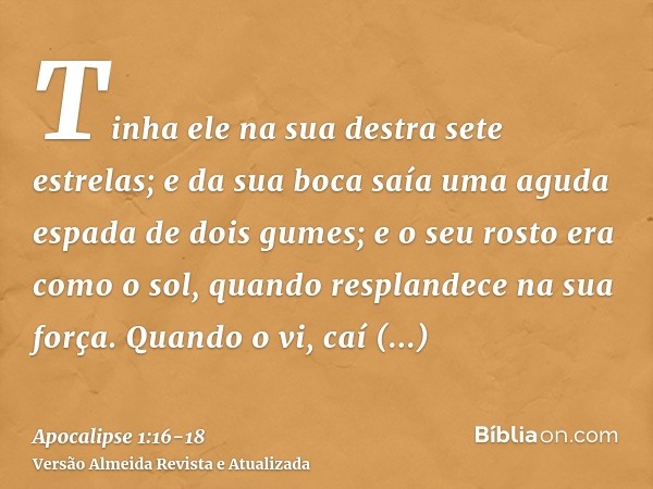 Tinha ele na sua destra sete estrelas; e da sua boca saía uma aguda espada de dois gumes; e o seu rosto era como o sol, quando resplandece na sua força.Quando o