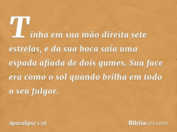 Tinha em sua mão direita sete estrelas, e da sua boca saía uma espada afiada de dois gumes. Sua face era como o sol quando brilha em todo o seu fulgor. -- Apoca