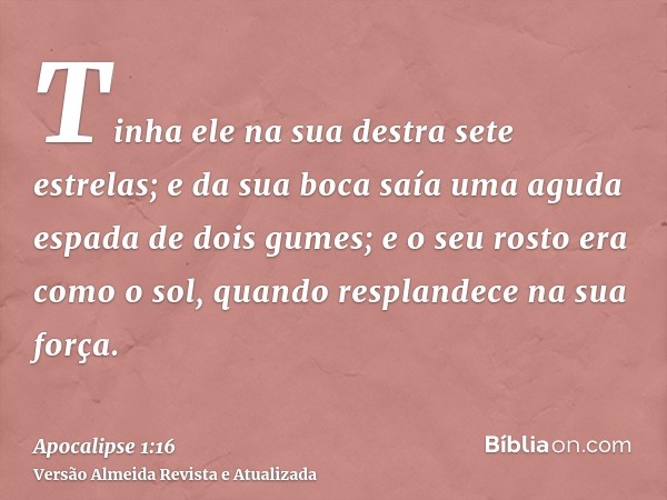 Tinha ele na sua destra sete estrelas; e da sua boca saía uma aguda espada de dois gumes; e o seu rosto era como o sol, quando resplandece na sua força.