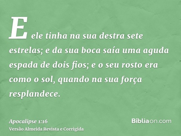 E ele tinha na sua destra sete estrelas; e da sua boca saía uma aguda espada de dois fios; e o seu rosto era como o sol, quando na sua força resplandece.