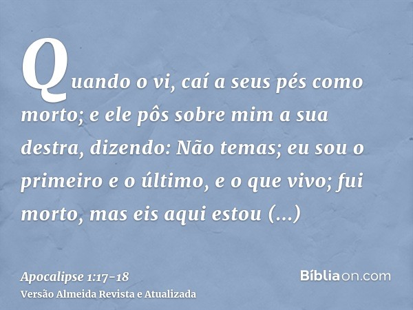 Quando o vi, caí a seus pés como morto; e ele pôs sobre mim a sua destra, dizendo: Não temas; eu sou o primeiro e o último,e o que vivo; fui morto, mas eis aqui