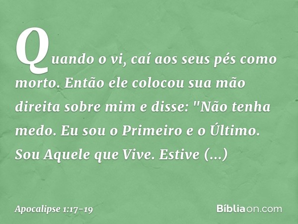 Quando o vi, caí aos seus pés como morto. Então ele colocou sua mão direita sobre mim e disse: "Não tenha medo. Eu sou o Primeiro e o Último. Sou Aquele que Viv