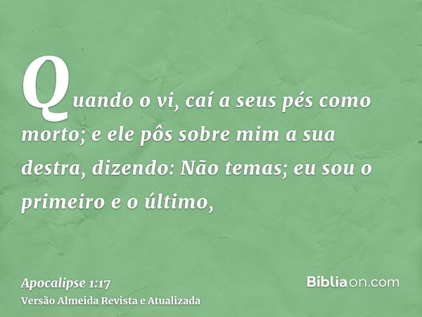 Quando o vi, caí a seus pés como morto; e ele pôs sobre mim a sua destra, dizendo: Não temas; eu sou o primeiro e o último,