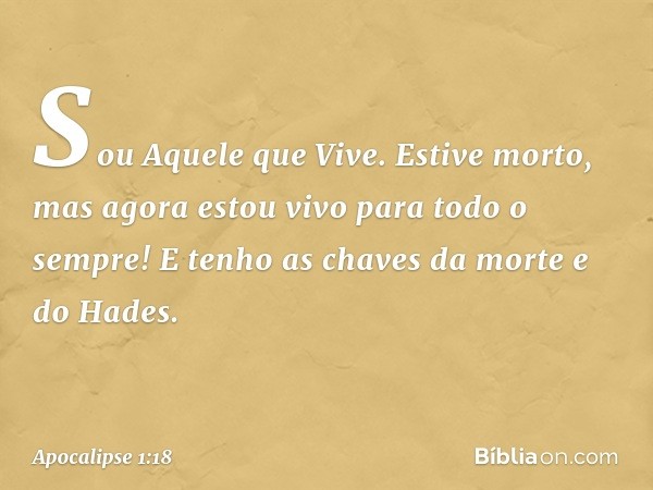 Sou Aquele que Vive. Estive morto, mas agora estou vivo para todo o sempre! E tenho as chaves da morte e do Hades. -- Apocalipse 1:18