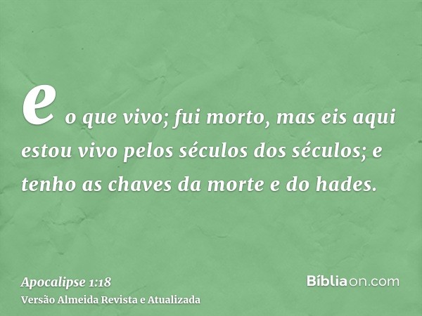 e o que vivo; fui morto, mas eis aqui estou vivo pelos séculos dos séculos; e tenho as chaves da morte e do hades.