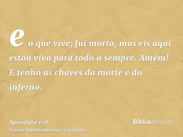 e o que vive; fui morto, mas eis aqui estou vivo para todo o sempre. Amém! E tenho as chaves da morte e do inferno.