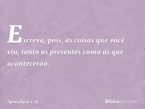 "Escreva, pois, as coisas que você viu, tanto as presentes como as que acontecerão. -- Apocalipse 1:19