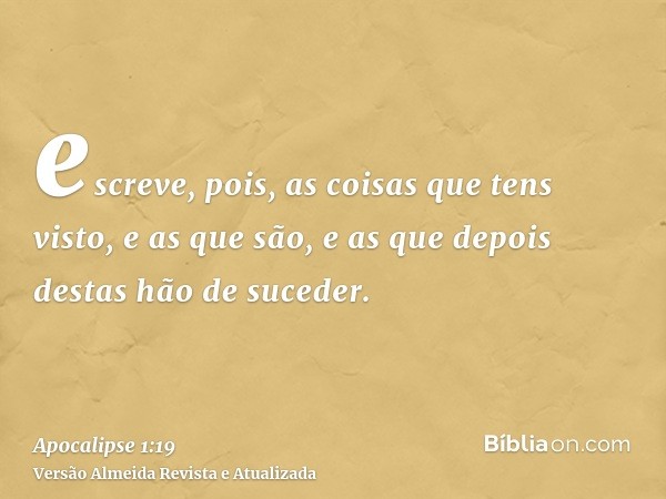 escreve, pois, as coisas que tens visto, e as que são, e as que depois destas hão de suceder.