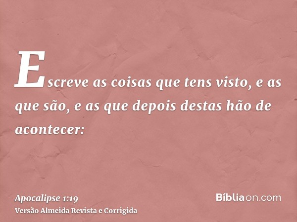 Escreve as coisas que tens visto, e as que são, e as que depois destas hão de acontecer: