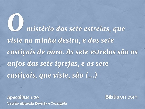 O mistério das sete estrelas, que viste na minha destra, e dos sete castiçais de ouro. As sete estrelas são os anjos das sete igrejas, e os sete castiçais, que 