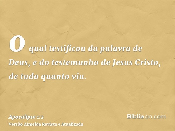 o qual testificou da palavra de Deus, e do testemunho de Jesus Cristo, de tudo quanto viu.