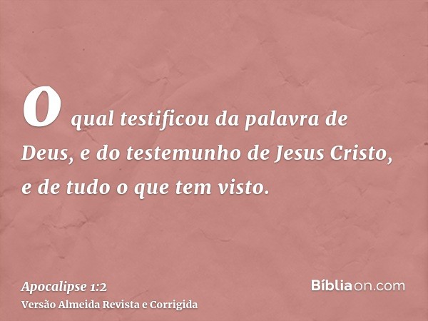 o qual testificou da palavra de Deus, e do testemunho de Jesus Cristo, e de tudo o que tem visto.