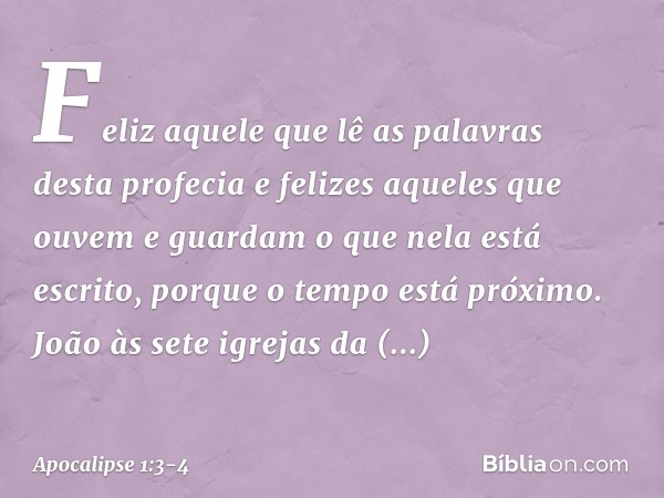 Feliz aquele que lê as palavras desta profecia e felizes aqueles que ouvem e guardam o que nela está escrito, porque o tempo está próximo. João
às sete igrejas 