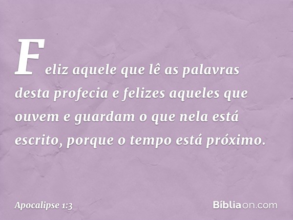 Feliz aquele que lê as palavras desta profecia e felizes aqueles que ouvem e guardam o que nela está escrito, porque o tempo está próximo. -- Apocalipse 1:3