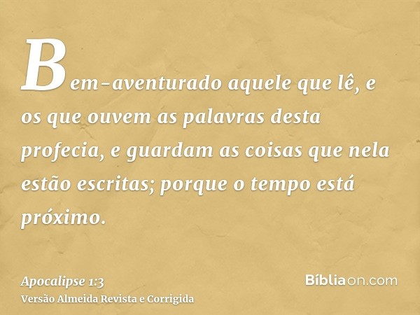 Bem-aventurado aquele que lê, e os que ouvem as palavras desta profecia, e guardam as coisas que nela estão escritas; porque o tempo está próximo.