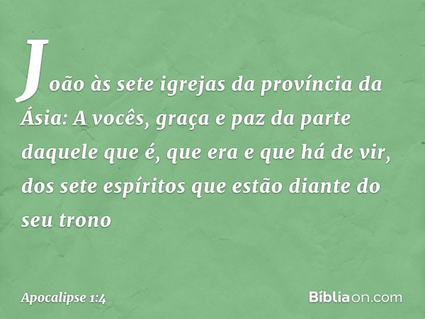 João
às sete igrejas da província da Ásia:
A vocês, graça e paz da parte daquele que é, que era e que há de vir, dos sete espíritos que estão diante do seu tron