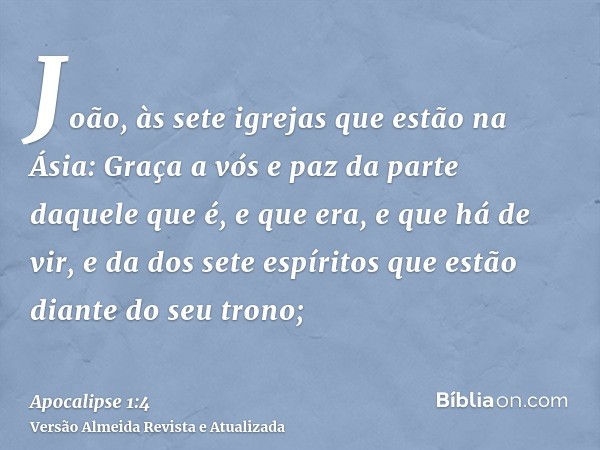 João, às sete igrejas que estão na Ásia: Graça a vós e paz da parte daquele que é, e que era, e que há de vir, e da dos sete espíritos que estão diante do seu t