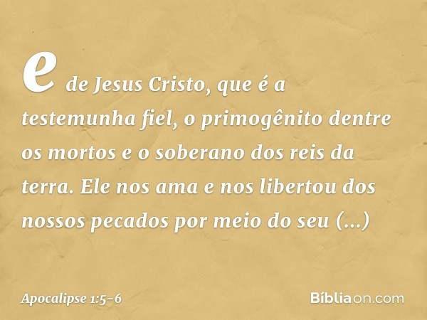 e de Jesus Cristo, que é a testemunha fiel, o primogênito dentre os mortos e o soberano dos reis da terra.
Ele nos ama e nos libertou dos nossos pecados por mei