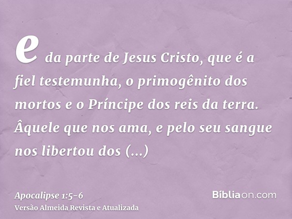 e da parte de Jesus Cristo, que é a fiel testemunha, o primogênito dos mortos e o Príncipe dos reis da terra. Âquele que nos ama, e pelo seu sangue nos libertou