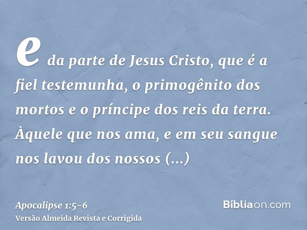 e da parte de Jesus Cristo, que é a fiel testemunha, o primogênito dos mortos e o príncipe dos reis da terra. Àquele que nos ama, e em seu sangue nos lavou dos 