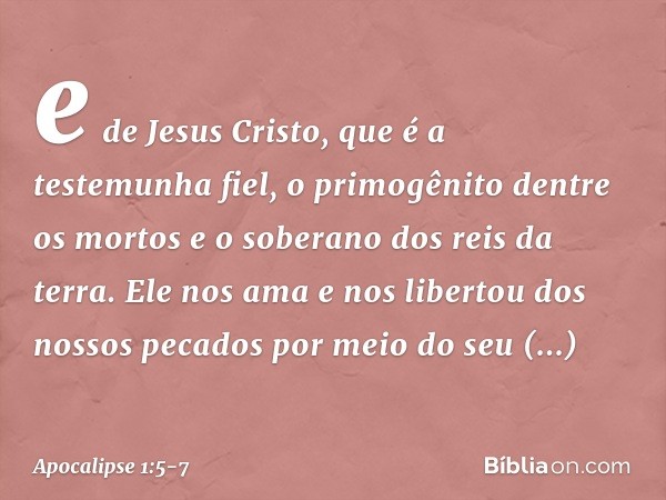 e de Jesus Cristo, que é a testemunha fiel, o primogênito dentre os mortos e o soberano dos reis da terra.
Ele nos ama e nos libertou dos nossos pecados por mei