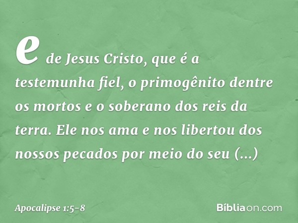 e de Jesus Cristo, que é a testemunha fiel, o primogênito dentre os mortos e o soberano dos reis da terra.
Ele nos ama e nos libertou dos nossos pecados por mei