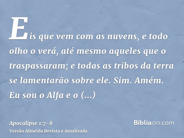 Eis que vem com as nuvens, e todo olho o verá, até mesmo aqueles que o traspassaram; e todas as tribos da terra se lamentarão sobre ele. Sim. Amém.Eu sou o Alfa