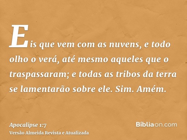 Eis que vem com as nuvens, e todo olho o verá, até mesmo aqueles que o traspassaram; e todas as tribos da terra se lamentarão sobre ele. Sim. Amém.