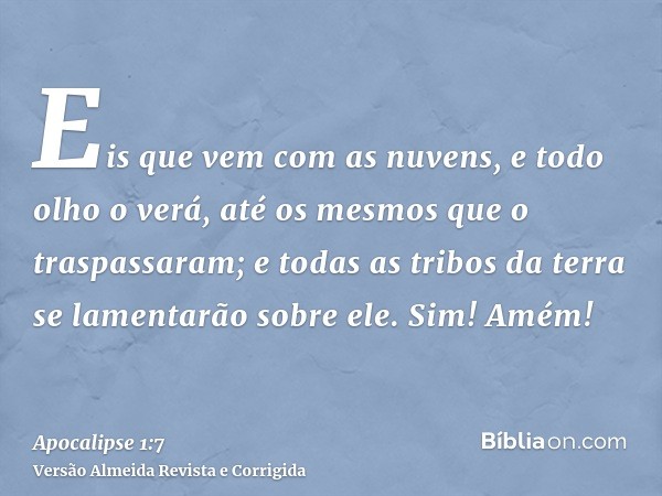 Eis que vem com as nuvens, e todo olho o verá, até os mesmos que o traspassaram; e todas as tribos da terra se lamentarão sobre ele. Sim! Amém!
