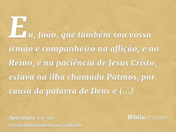 Eu, João, que também sou vosso irmão e companheiro na aflição, e no Reino, e na paciência de Jesus Cristo, estava na ilha chamada Patmos, por causa da palavra d