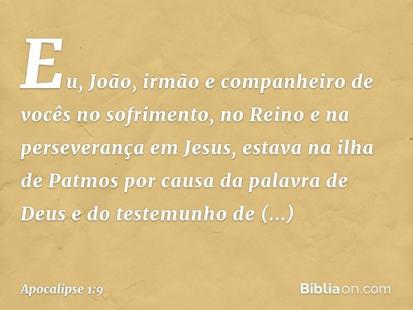 Eu, João, irmão e companheiro de vocês no sofrimento, no Reino e na perseverança em Jesus, estava na ilha de Patmos por causa da palavra de Deus e do testemunho