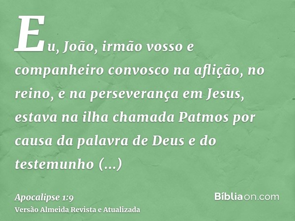 Eu, João, irmão vosso e companheiro convosco na aflição, no reino, e na perseverança em Jesus, estava na ilha chamada Patmos por causa da palavra de Deus e do t