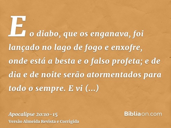 E o diabo, que os enganava, foi lançado no lago de fogo e enxofre, onde está a besta e o falso profeta; e de dia e de noite serão atormentados para todo o sempr